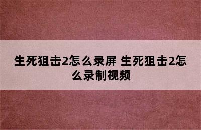 生死狙击2怎么录屏 生死狙击2怎么录制视频